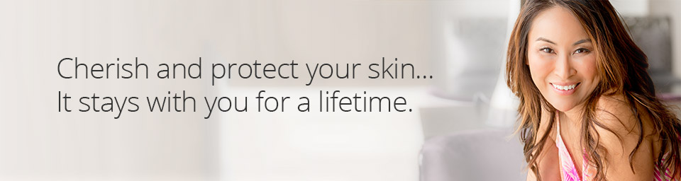 Cherish and protect your skin... It stays with you for a lifetime.